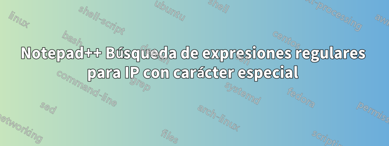 Notepad++ Búsqueda de expresiones regulares para IP con carácter especial