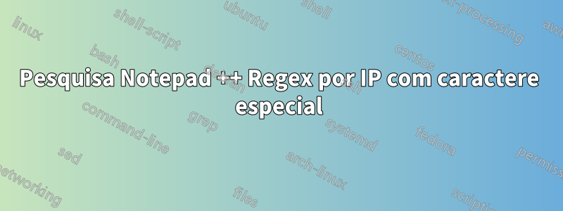 Pesquisa Notepad ++ Regex por IP com caractere especial