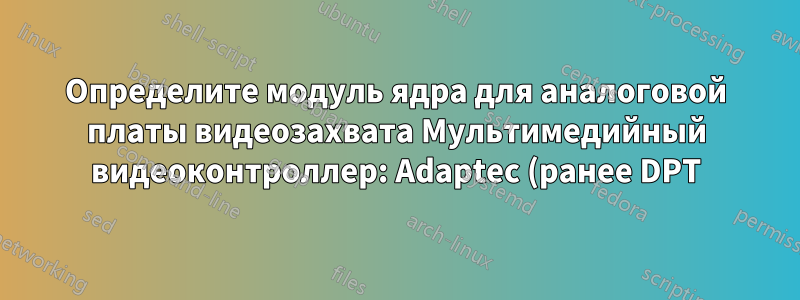 Определите модуль ядра для аналоговой платы видеозахвата Мультимедийный видеоконтроллер: Adaptec (ранее DPT) Устройство 9065