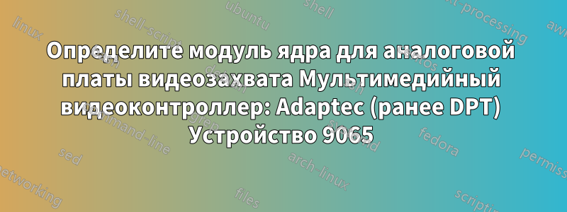 Определите модуль ядра для аналоговой платы видеозахвата Мультимедийный видеоконтроллер: Adaptec (ранее DPT) Устройство 9065