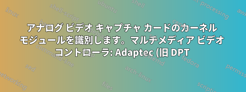 アナログ ビデオ キャプチャ カードのカーネル モジュールを識別します。マルチメディア ビデオ コントローラ: Adaptec (旧 DPT) デバイス 9065
