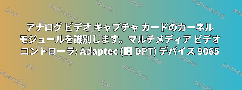 アナログ ビデオ キャプチャ カードのカーネル モジュールを識別します。マルチメディア ビデオ コントローラ: Adaptec (旧 DPT) デバイス 9065