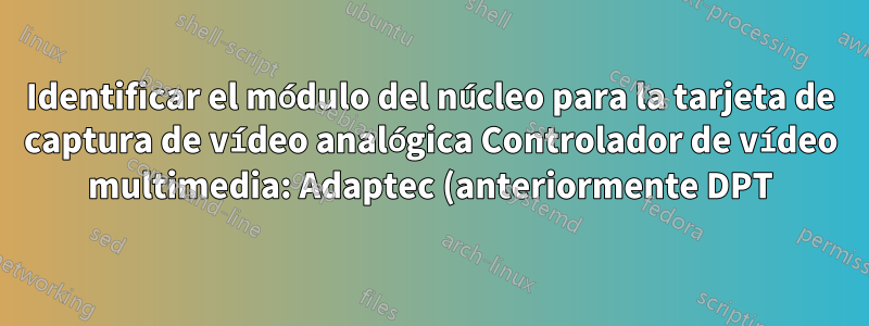 Identificar el módulo del núcleo para la tarjeta de captura de vídeo analógica Controlador de vídeo multimedia: Adaptec (anteriormente DPT) Dispositivo 9065