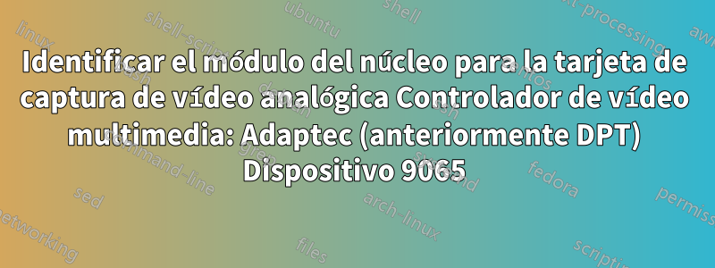 Identificar el módulo del núcleo para la tarjeta de captura de vídeo analógica Controlador de vídeo multimedia: Adaptec (anteriormente DPT) Dispositivo 9065