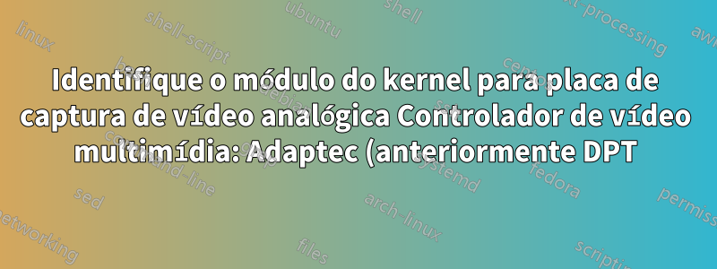 Identifique o módulo do kernel para placa de captura de vídeo analógica Controlador de vídeo multimídia: Adaptec (anteriormente DPT) Dispositivo 9065