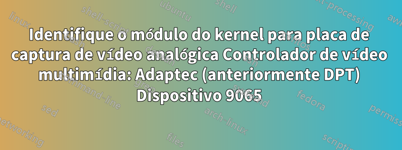 Identifique o módulo do kernel para placa de captura de vídeo analógica Controlador de vídeo multimídia: Adaptec (anteriormente DPT) Dispositivo 9065