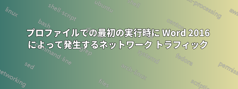 プロファイルでの最初の実行時に Word 2016 によって発生するネットワーク トラフィック