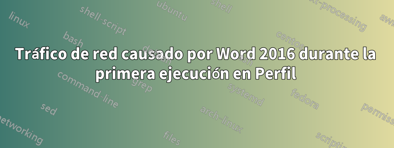 Tráfico de red causado por Word 2016 durante la primera ejecución en Perfil