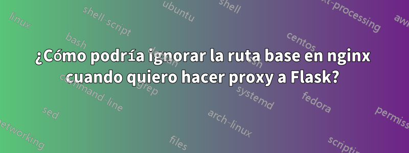 ¿Cómo podría ignorar la ruta base en nginx cuando quiero hacer proxy a Flask?