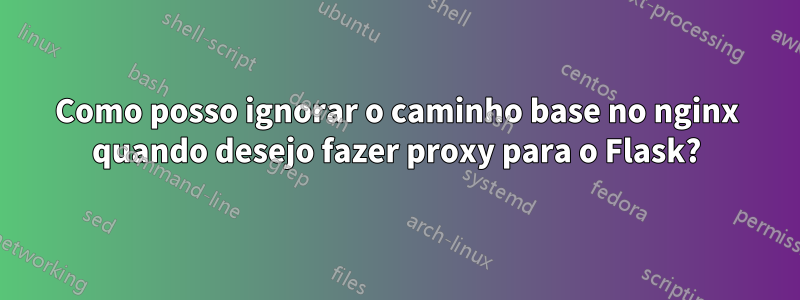 Como posso ignorar o caminho base no nginx quando desejo fazer proxy para o Flask?