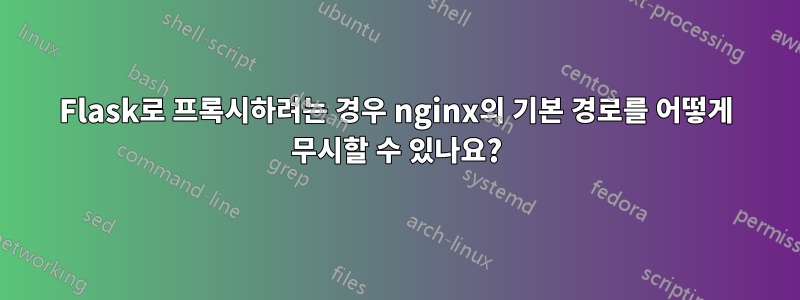 Flask로 프록시하려는 경우 nginx의 기본 경로를 어떻게 무시할 수 있나요?