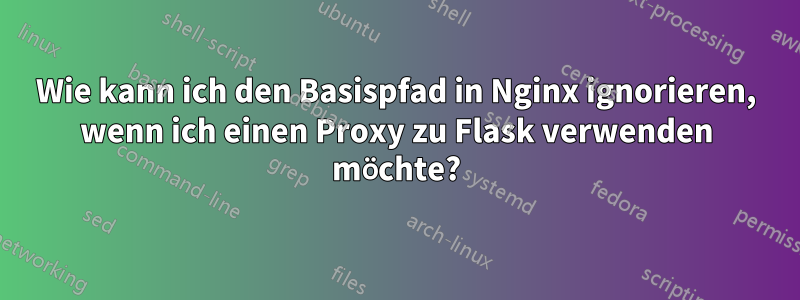 Wie kann ich den Basispfad in Nginx ignorieren, wenn ich einen Proxy zu Flask verwenden möchte?