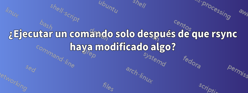 ¿Ejecutar un comando solo después de que rsync haya modificado algo?