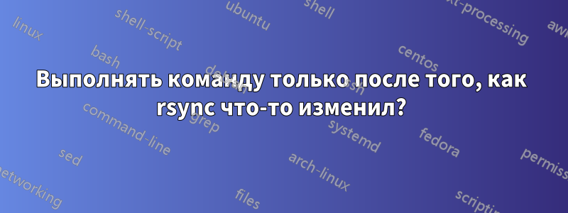 Выполнять команду только после того, как rsync что-то изменил?