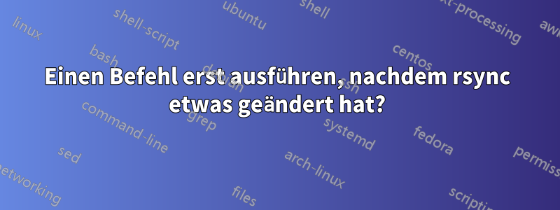 Einen Befehl erst ausführen, nachdem rsync etwas geändert hat?