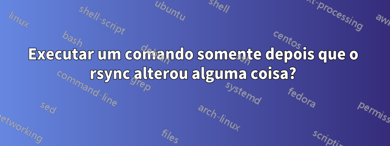 Executar um comando somente depois que o rsync alterou alguma coisa?