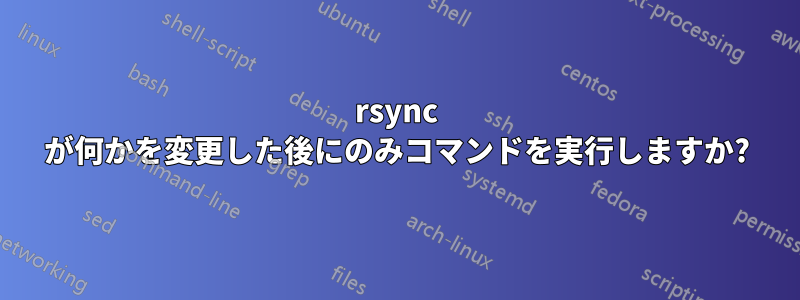 rsync が何かを変更した後にのみコマンドを実行しますか?