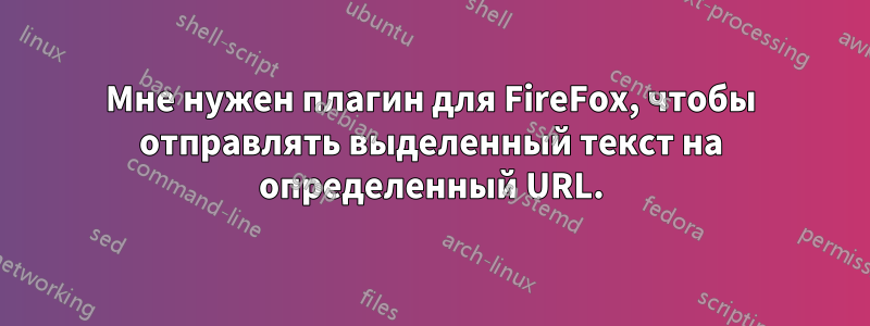 Мне нужен плагин для FireFox, чтобы отправлять выделенный текст на определенный URL.