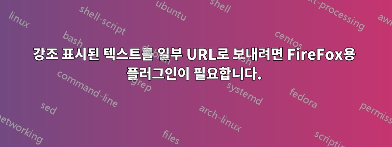 강조 표시된 텍스트를 일부 URL로 보내려면 FireFox용 플러그인이 필요합니다.