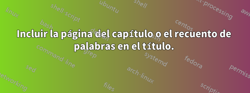 Incluir la página del capítulo o el recuento de palabras en el título.