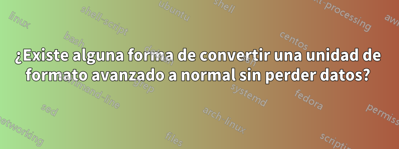 ¿Existe alguna forma de convertir una unidad de formato avanzado a normal sin perder datos?