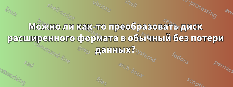 Можно ли как-то преобразовать диск расширенного формата в обычный без потери данных?