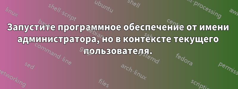 Запустите программное обеспечение от имени администратора, но в контексте текущего пользователя.