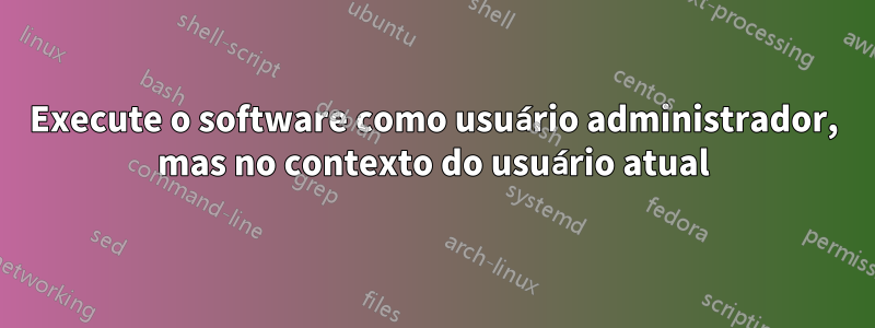 Execute o software como usuário administrador, mas no contexto do usuário atual