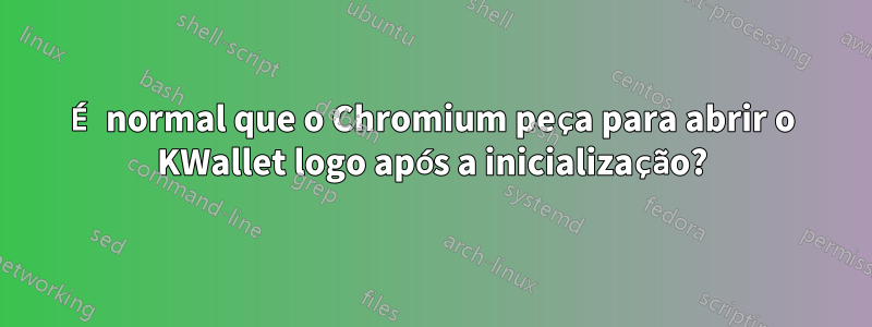 É normal que o Chromium peça para abrir o KWallet logo após a inicialização?