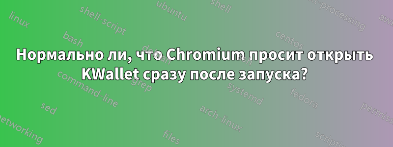 Нормально ли, что Chromium просит открыть KWallet сразу после запуска?