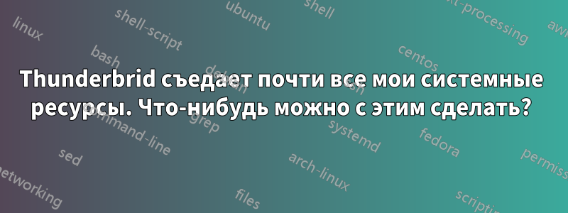 Thunderbrid съедает почти все мои системные ресурсы. Что-нибудь можно с этим сделать?