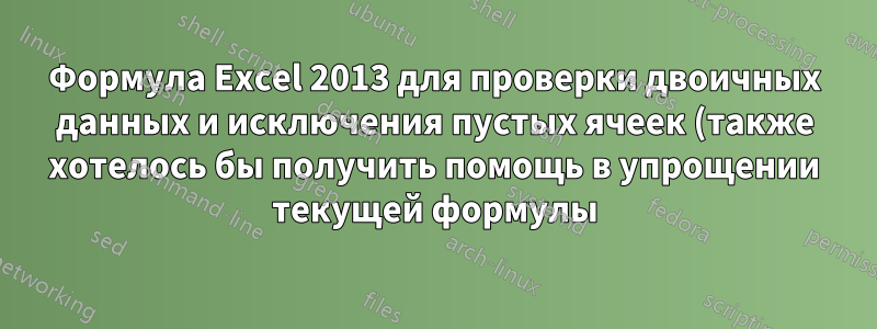 Формула Excel 2013 для проверки двоичных данных и исключения пустых ячеек (также хотелось бы получить помощь в упрощении текущей формулы)