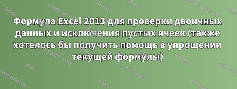 Формула Excel 2013 для проверки двоичных данных и исключения пустых ячеек (также хотелось бы получить помощь в упрощении текущей формулы)