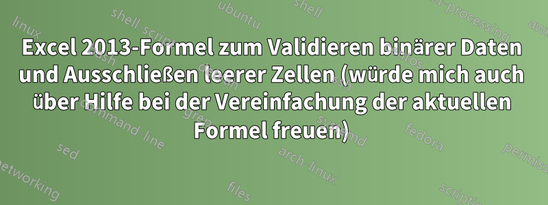 Excel 2013-Formel zum Validieren binärer Daten und Ausschließen leerer Zellen (würde mich auch über Hilfe bei der Vereinfachung der aktuellen Formel freuen)