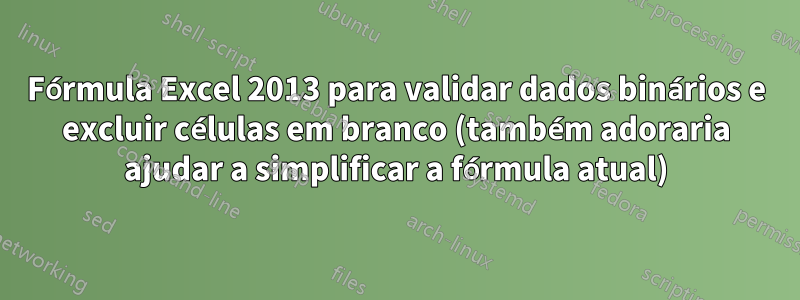 Fórmula Excel 2013 para validar dados binários e excluir células em branco (também adoraria ajudar a simplificar a fórmula atual)