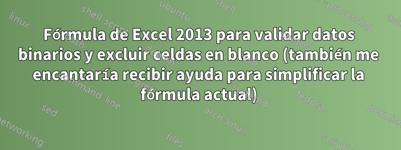 Fórmula de Excel 2013 para validar datos binarios y excluir celdas en blanco (también me encantaría recibir ayuda para simplificar la fórmula actual)