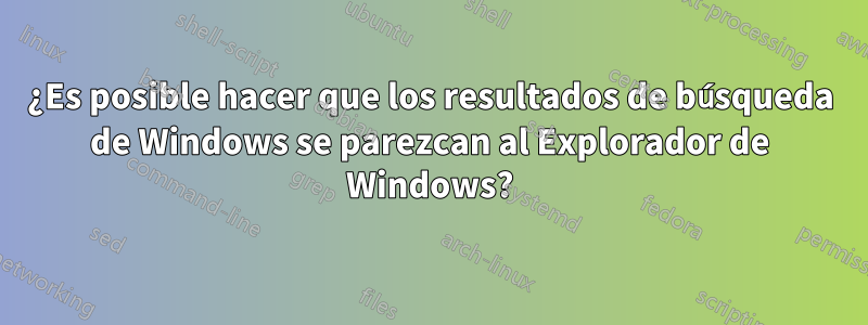 ¿Es posible hacer que los resultados de búsqueda de Windows se parezcan al Explorador de Windows?