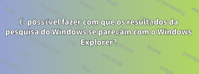 É possível fazer com que os resultados da pesquisa do Windows se pareçam com o Windows Explorer?