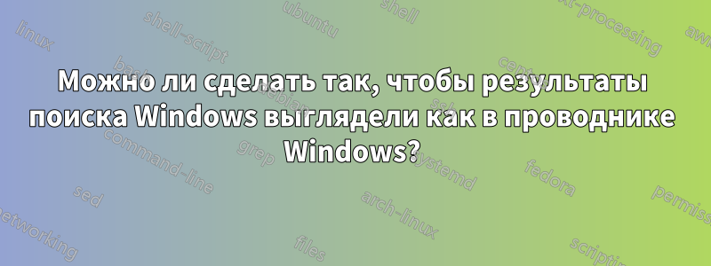 Можно ли сделать так, чтобы результаты поиска Windows выглядели как в проводнике Windows?