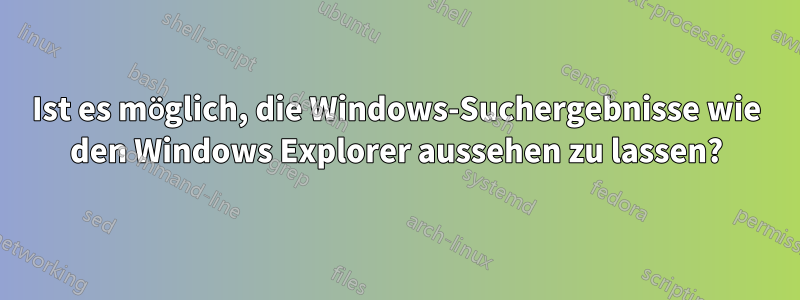 Ist es möglich, die Windows-Suchergebnisse wie den Windows Explorer aussehen zu lassen?