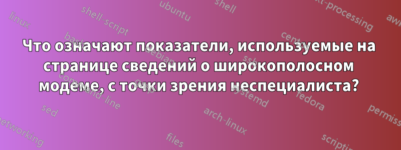 Что означают показатели, используемые на странице сведений о широкополосном модеме, с точки зрения неспециалиста?