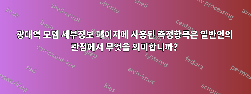 광대역 모뎀 세부정보 페이지에 사용된 측정항목은 일반인의 관점에서 무엇을 의미합니까?