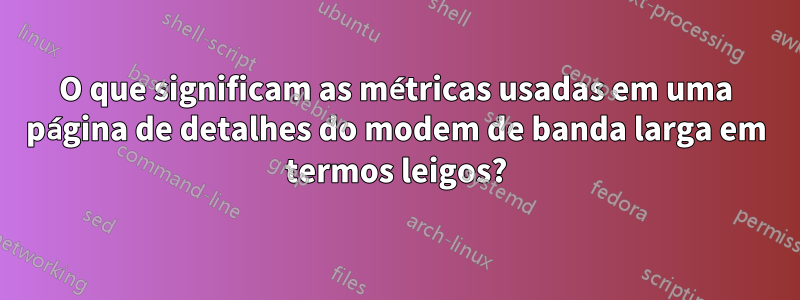 O que significam as métricas usadas em uma página de detalhes do modem de banda larga em termos leigos?