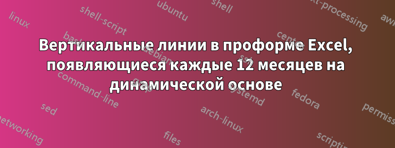 Вертикальные линии в проформе Excel, появляющиеся каждые 12 месяцев на динамической основе