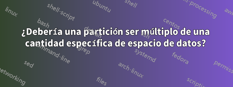 ¿Debería una partición ser múltiplo de una cantidad específica de espacio de datos?