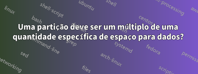 Uma partição deve ser um múltiplo de uma quantidade específica de espaço para dados?