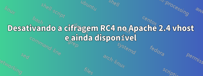 Desativando a cifragem RC4 no Apache 2.4 vhost e ainda disponível