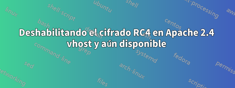 Deshabilitando el cifrado RC4 en Apache 2.4 vhost y aún disponible