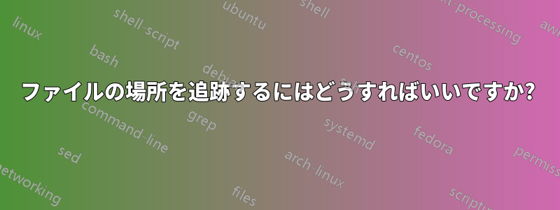 ファイルの場所を追跡するにはどうすればいいですか?