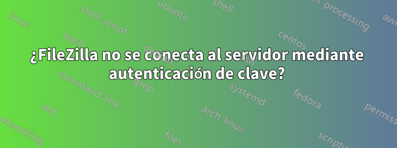 ¿FileZilla no se conecta al servidor mediante autenticación de clave?